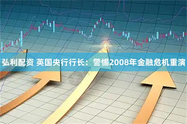 弘利配资 英国央行行长：警惕2008年金融危机重演