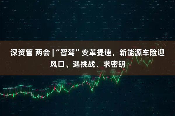 深资管 两会 |“智驾”变革提速，新能源车险迎风口、遇挑战、求密钥