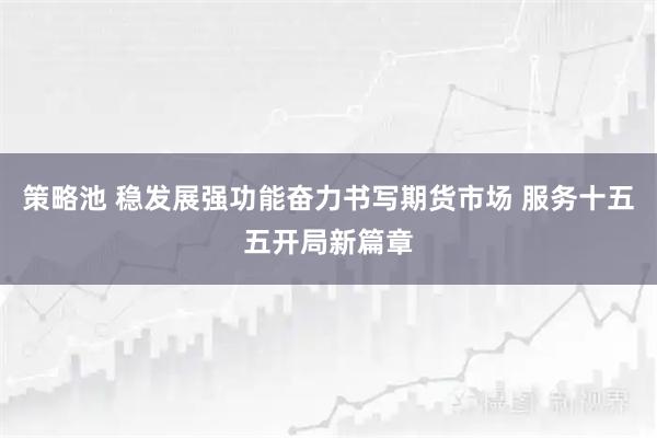 策略池 稳发展强功能奋力书写期货市场 服务十五五开局新篇章
