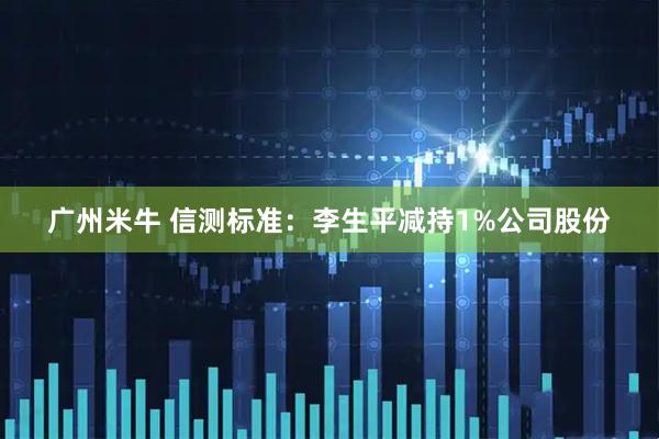 广州米牛 信测标准：李生平减持1%公司股份