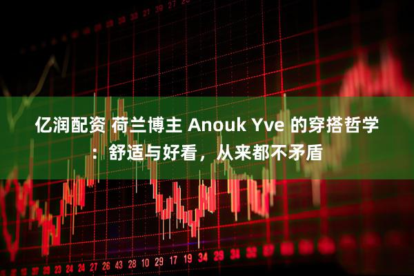 亿润配资 荷兰博主 Anouk Yve 的穿搭哲学：舒适与好看，从来都不矛盾
