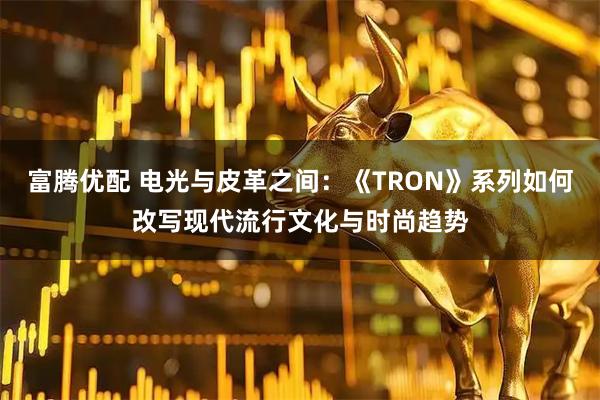 富腾优配 电光与皮革之间：《TRON》系列如何改写现代流行文化与时尚趋势