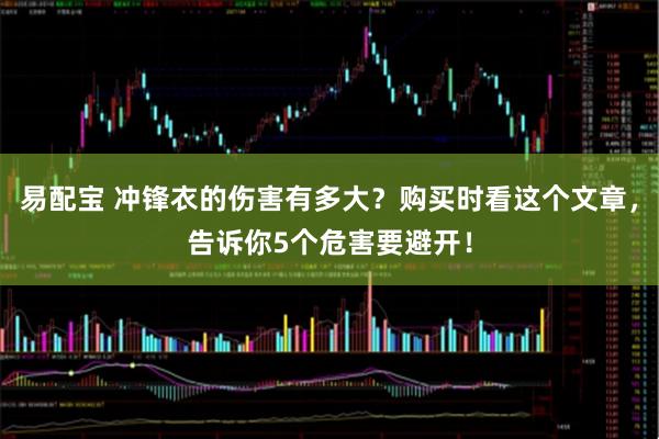 易配宝 冲锋衣的伤害有多大？购买时看这个文章，告诉你5个危害要避开！