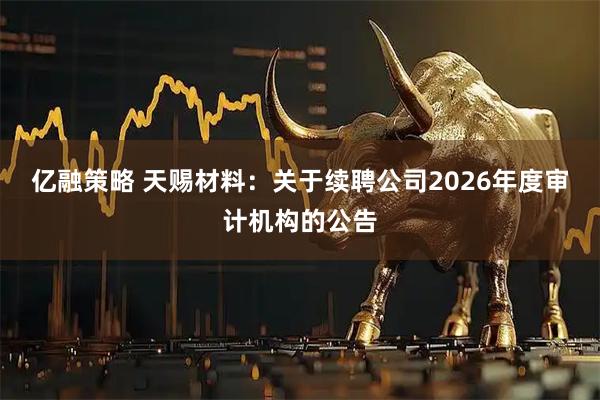 亿融策略 天赐材料：关于续聘公司2026年度审计机构的公告