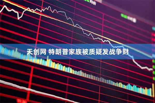 天创网 特朗普家族被质疑发战争财
