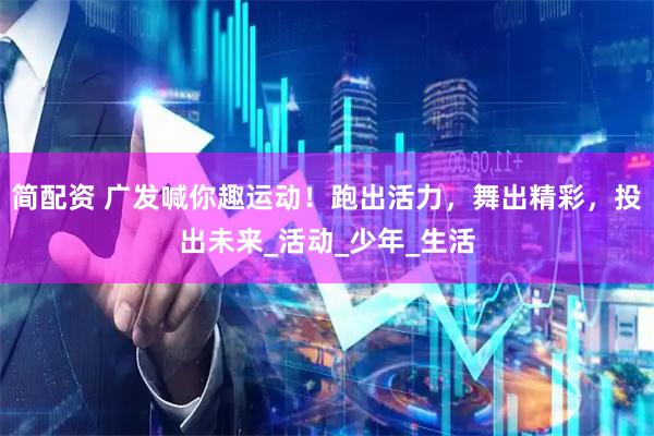 简配资 广发喊你趣运动！跑出活力，舞出精彩，投出未来_活动_少年_生活