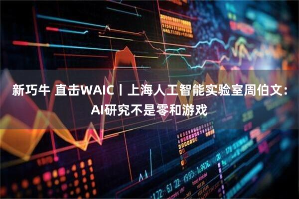 新巧牛 直击WAIC丨上海人工智能实验室周伯文：AI研究不是零和游戏