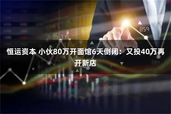 恒运资本 小伙80万开面馆6天倒闭：又投40万再开新店