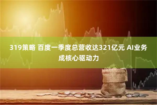 319策略 百度一季度总营收达321亿元 AI业务成核心驱动力
