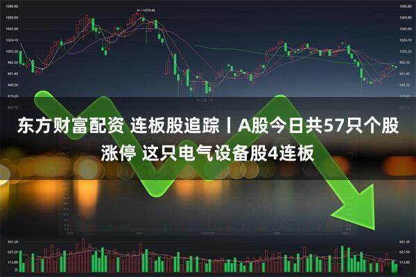 东方财富配资 连板股追踪丨A股今日共57只个股涨停 这只电气设备股4连板
