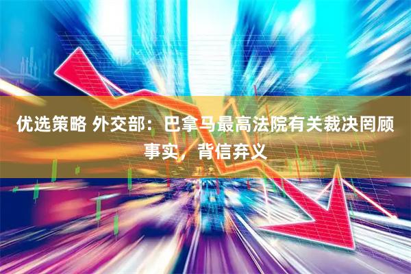 优选策略 外交部：巴拿马最高法院有关裁决罔顾事实，背信弃义