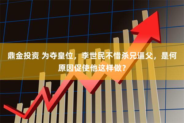 鼎金投资 为夺皇位，李世民不惜杀兄逼父，是何原因促使他这样做？