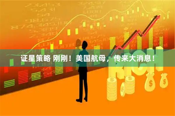 证星策略 刚刚！美国航母，传来大消息！