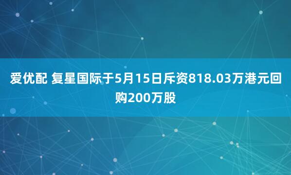 爱优配 复星国际于5月15日斥资818.03万港元回购200万股
