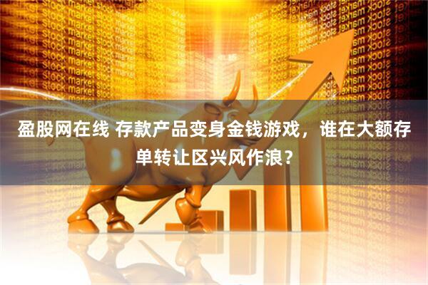 盈股网在线 存款产品变身金钱游戏，谁在大额存单转让区兴风作浪？
