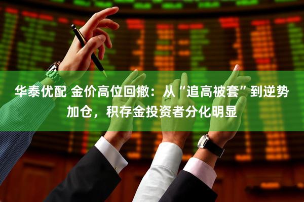 华泰优配 金价高位回撤：从“追高被套”到逆势加仓，积存金投资者分化明显