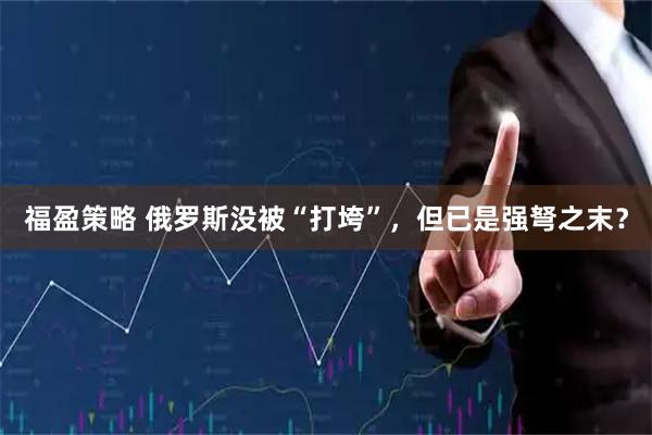 福盈策略 俄罗斯没被“打垮”,但已是强弩之末?
