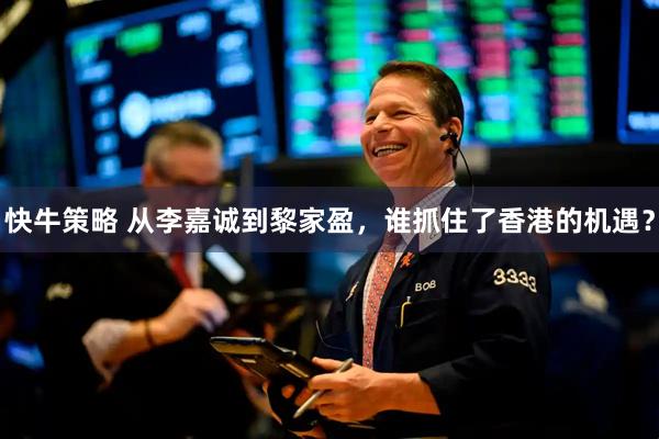 快牛策略 从李嘉诚到黎家盈，谁抓住了香港的机遇？
