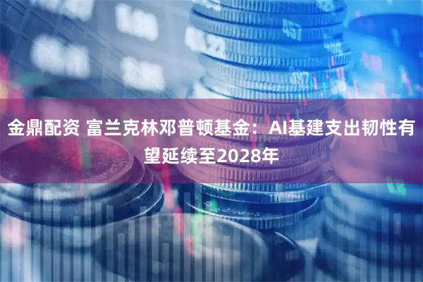 金鼎配资 富兰克林邓普顿基金：AI基建支出韧性有望延续至2028年