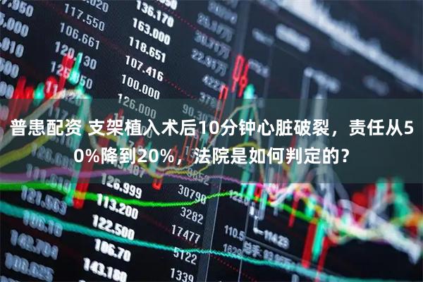 普患配资 支架植入术后10分钟心脏破裂,责任从50%降到20%,法院是如何判定的?