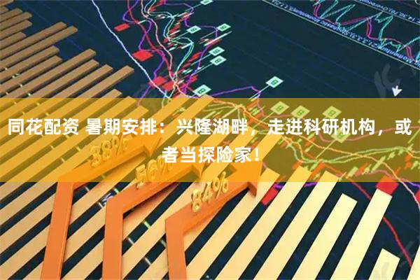 同花配资 暑期安排:兴隆湖畔,走进科研机构,或者当探险家!