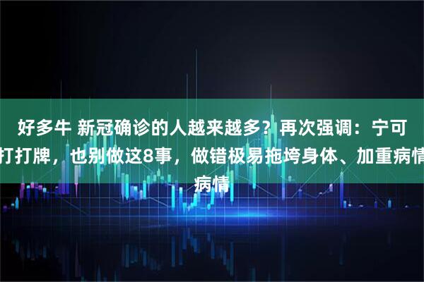 好多牛 新冠确诊的人越来越多？再次强调：宁可打打牌，也别做这8事，做错极易拖垮身体、加重病情