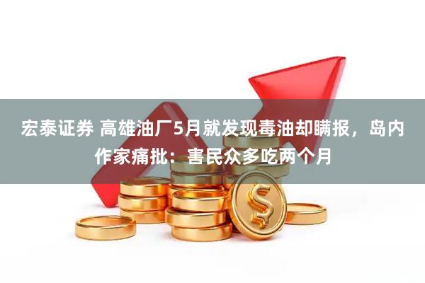 宏泰证券 高雄油厂5月就发现毒油却瞒报，岛内作家痛批：害民众多吃两个月