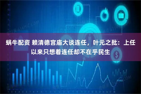 蜗牛配资 赖清德宫庙大谈连任，叶元之批：上任以来只想着连任却不在乎民生